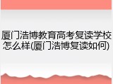 厦门浩博教育高考复读学校怎么样(厦门浩博复读如何)