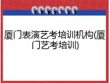 厦门表演艺考培训机构(厦门艺考培训)