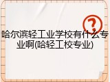 哈尔滨轻工业学校有什么专业啊(哈轻工校专业)