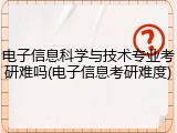 电子信息科学与技术专业考研难吗(电子信息考研难度)