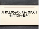开封工商学校报名时间(开封工商校报名)