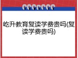屹升教育复读学费贵吗(复读学费贵吗)