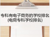 专科有电子商务的学校排名(电商专科学校排名)