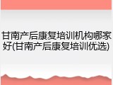 甘南产后康复培训机构哪家好(甘南产后康复培训优选)