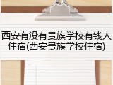 西安有没有贵族学校有钱人住宿(西安贵族学校住宿)