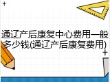 通辽产后康复中心费用一般多少钱(通辽产后康复费用)