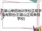 石景山单招培训学校正规学校有那些(石景山正规单招学校)