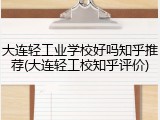 大连轻工业学校好吗知乎推荐(大连轻工校知乎评价)