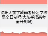 沈阳大东学成高考补习学校是全日制吗(大东学成高考全日制吗)
