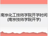 南京化工技师学院开学时间(南京技师学院开学)