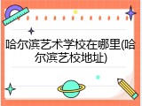 哈尔滨艺术学校在哪里(哈尔滨艺校地址)