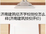济南建筑经济学校技校怎么样(济南建筑技校评价)
