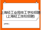 上海轻工业局技工学校招聘(上海轻工技校招聘)