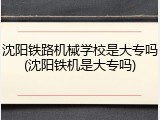 沈阳铁路机械学校是大专吗(沈阳铁机是大专吗)