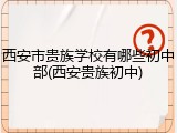 西安市贵族学校有哪些初中部(西安贵族初中)