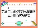 芜湖三山补习学校靠谱吗(三山补习靠谱吗)