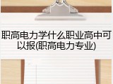 职高电力学什么职业高中可以报(职高电力专业)