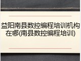 益阳南县数控编程培训机构在哪(南县数控编程培训)