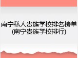 南宁私人贵族学校排名榜单(南宁贵族学校排行)