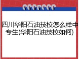 四川华阳石油技校怎么样中专生(华阳石油技校如何)