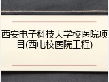 西安电子科技大学校医院项目(西电校医院工程)