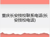 重庆长安技校联系电话(长安技校电话)