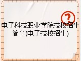 电子科技职业学院技校招生简章(电子技校招生)