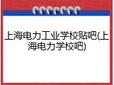 上海电力工业学校贴吧(上海电力学校吧)