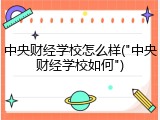 中央财经学校怎么样("中央财经学校如何")