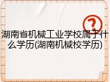 湖南省机械工业学校属于什么学历(湖南机械校学历)