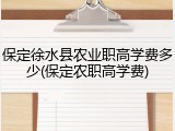 保定徐水县农业职高学费多少(保定农职高学费)