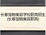 长春宠物美容学校职高招生(长春宠物美容职高)
