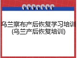 乌兰察布产后恢复学习培训(乌兰产后恢复培训)