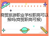 商贸旅游职业学校职高可以报吗(商贸职高可报)