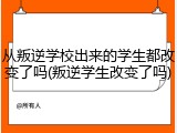 从叛逆学校出来的学生都改变了吗(叛逆学生改变了吗)