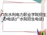 广东水利电力职业学院招生办电话(广水院招生电话)
