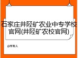 石家庄井陉矿农业中专学校官网(井陉矿农校官网)