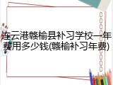 连云港赣榆县补习学校一年费用多少钱(赣榆补习年费)