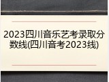 2023四川音乐艺考录取分数线(四川音考2023线)