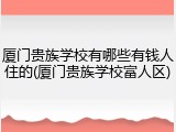 厦门贵族学校有哪些有钱人住的(厦门贵族学校富人区)