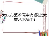 大庆市艺术高中有哪些(大庆艺术高中)