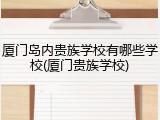 厦门岛内贵族学校有哪些学校(厦门贵族学校)