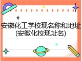 安徽化工学校现名称和地址(安徽化校现址名)