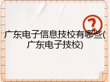 广东电子信息技校有哪些(广东电子技校)