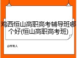 鸡西恒山高职高考辅导班哪个好(恒山高职高考班)