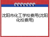 沈阳市化工学校费用(沈阳化校费用)
