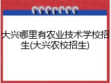 大兴哪里有农业技术学校招生(大兴农校招生)