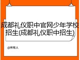成都礼仪职中官网少年学校招生(成都礼仪职中招生)