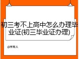 初三考不上高中怎么办理毕业证(初三毕业证办理)