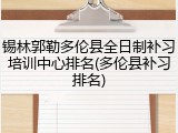 锡林郭勒多伦县全日制补习培训中心排名(多伦县补习排名)